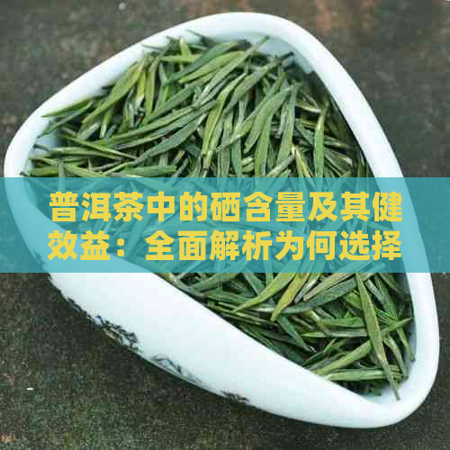 普洱茶中的硒含量及其健效益：全面解析为何选择喝普洱茶有益于身体健