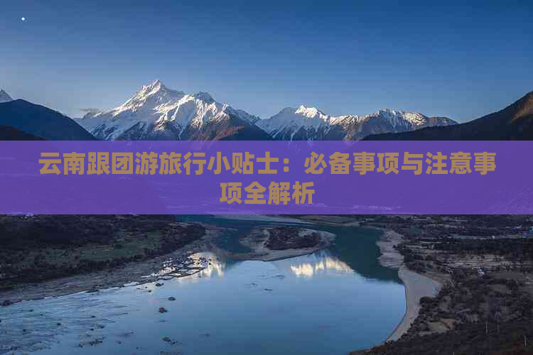 云南跟团游旅行小贴士：必备事项与注意事项全解析