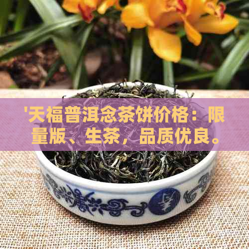 '天福普洱念茶饼价格：限量版、生茶，品质优良。'