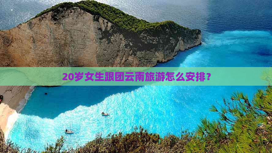 20岁女生跟团云南旅游怎么安排？