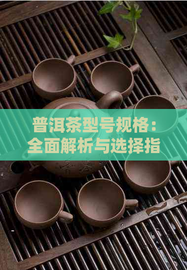 普洱茶型号规格：全面解析与选择指南，助你轻松找到适合的茶叶