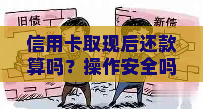 信用卡取现后还款算吗？操作安全吗？如何确保资金安全及正确操作方法解析