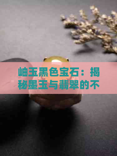 岫玉黑色宝石：揭秘墨玉与翡翠的不同之处