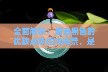 全面解析：岫玉黑色的优缺点及适用场景，是否值得购买？