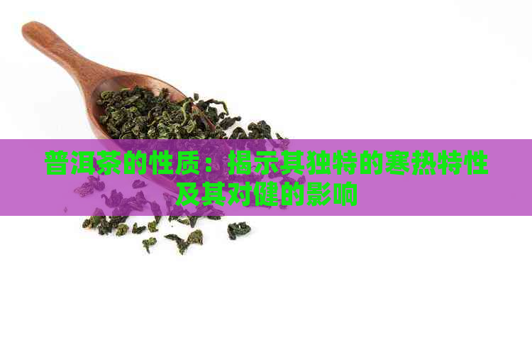 普洱茶的性质：揭示其独特的寒热特性及其对健的影响