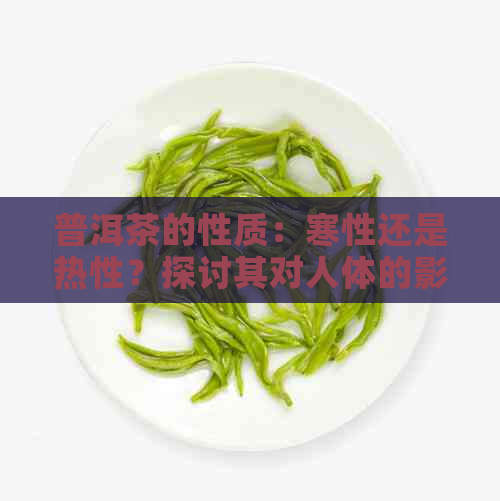 普洱茶的性质：寒性还是热性？探讨其对人体的影响及适用场景