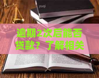 逾期2次后能否贷款？了解相关政策和影响因素，助您顺利获得贷款