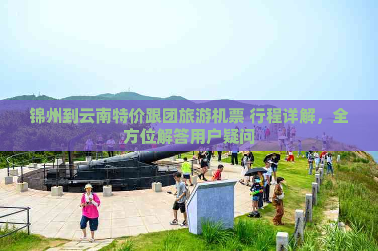 锦州到云南特价跟团旅游机票 行程详解，全方位解答用户疑问