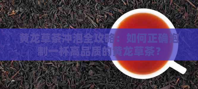 黄龙草茶冲泡全攻略：如何正确泡制一杯高品质的黄龙草茶？