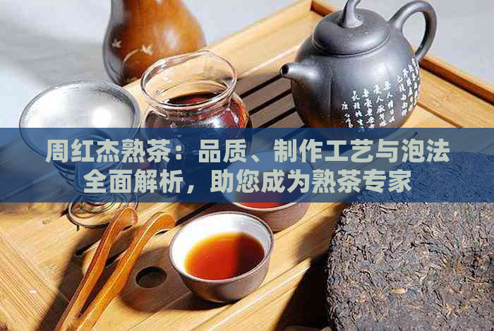 周红杰熟茶：品质、制作工艺与泡法全面解析，助您成为熟茶专家