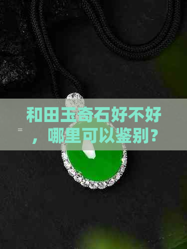 和田玉奇石好不好，哪里可以鉴别？