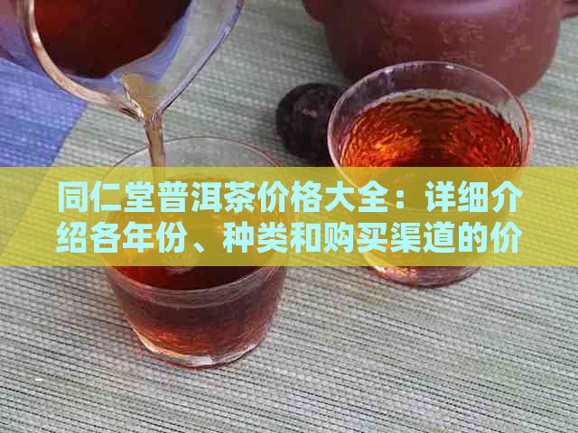 同仁堂普洱茶价格大全：详细介绍各年份、种类和购买渠道的价格信息