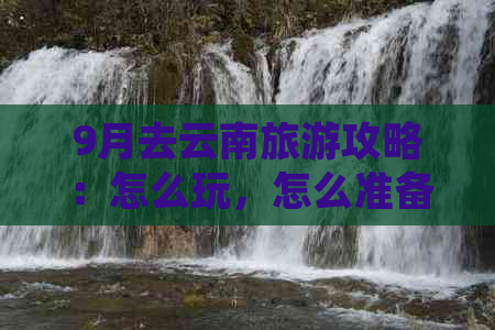 9月去云南旅游攻略：怎么玩，怎么准备，更佳路线全解析