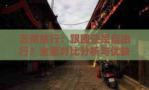 云南旅行：跟团还是自由行？全面对比分析与优缺点解析