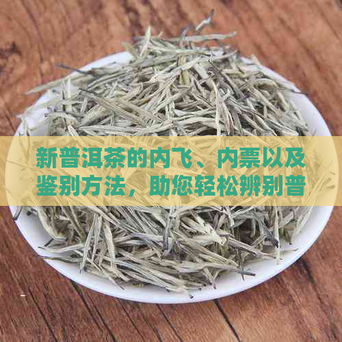 新普洱茶的内飞、内票以及鉴别方法，助您轻松辨别普洱茶品质