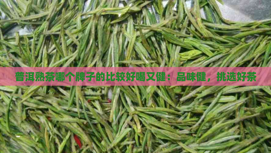 普洱熟茶哪个牌子的比较好喝又健：品味健，挑选好茶