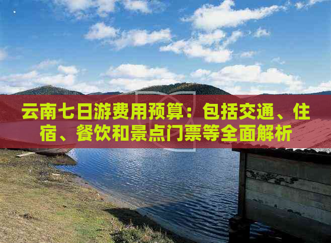 云南七日游费用预算：包括交通、住宿、餐饮和景点门票等全面解析