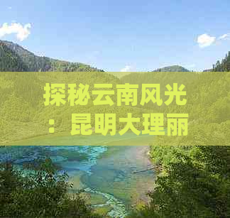 探秘云南风光：昆明大理丽江本地跟团游费用全解析，一网打尽旅游团报价大全