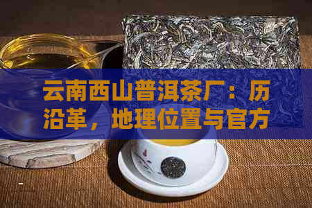 云南西山普洱茶厂：历沿革，地理位置与官方网站查询