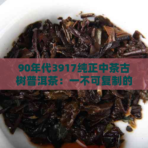 90年代3917纯正中茶古树普洱茶：一不可复制的历韵味