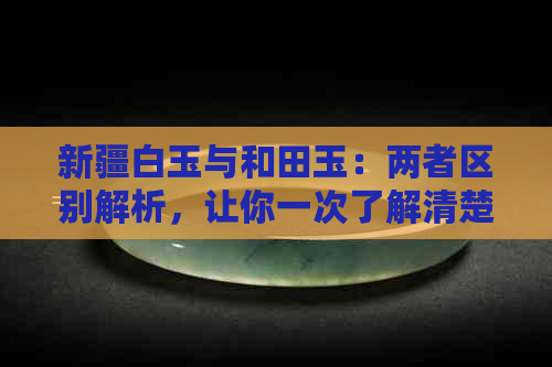 新疆白玉与和田玉：两者区别解析，让你一次了解清楚