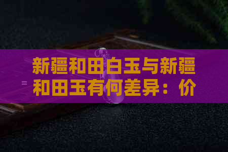 新疆和田白玉与新疆和田玉有何差异：价值、特性一网打尽