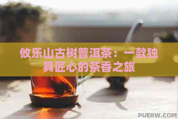 攸乐山古树普洱茶：一款独具匠心的茶香之旅