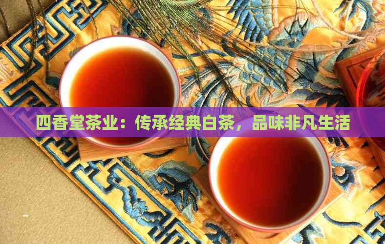 四香堂茶业：传承经典白茶，品味非凡生活