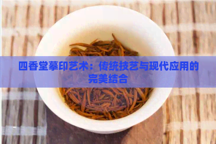 四香堂摹印艺术：传统技艺与现代应用的完美结合