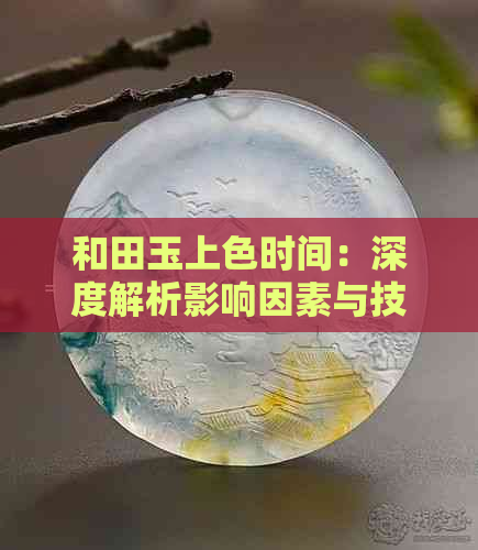 和田玉上色时间：深度解析影响因素与技巧，助你轻松掌握上色过程