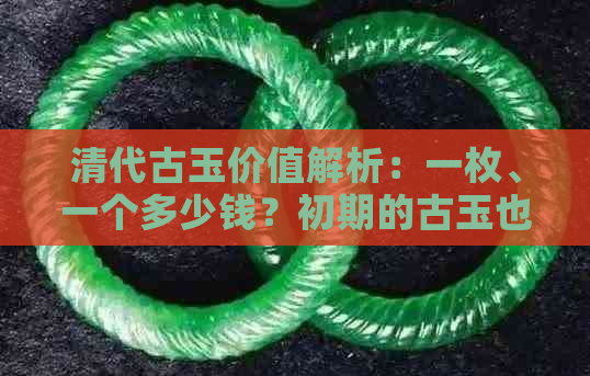 清代古玉价值解析：一枚、一个多少钱？初期的古玉也有很高的收藏价值。