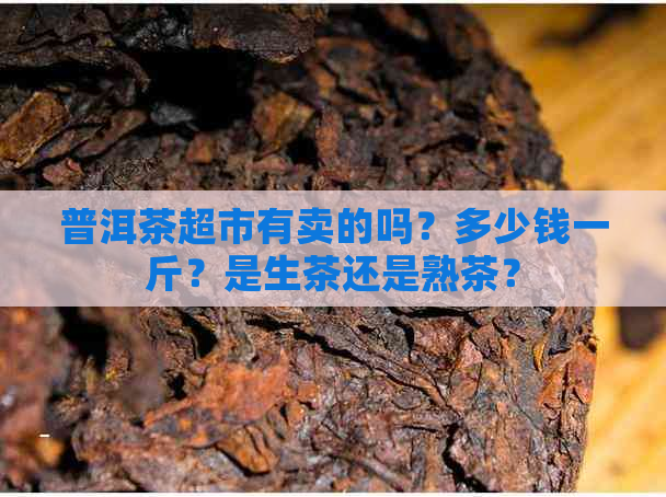 普洱茶超市有卖的吗？多少钱一斤？是生茶还是熟茶？