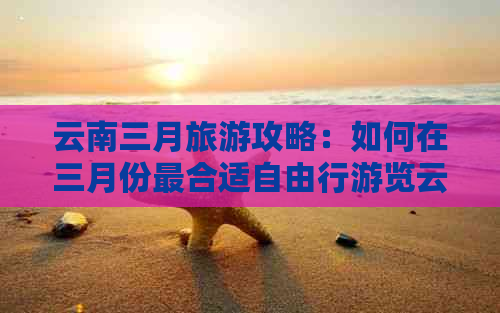 云南三月旅游攻略：如何在三月份最合适自由行游览云南？