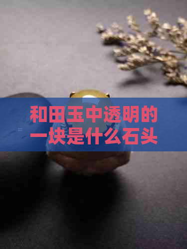 和田玉中透明的一块是什么石头：揭示其神秘质地与价值