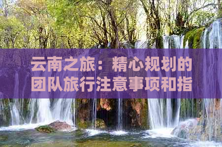 云南之旅：精心规划的团队旅行注意事项和指南