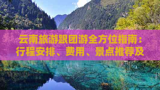 云南旅游跟团游全方位指南：行程安排、费用、景点推荐及注意事项