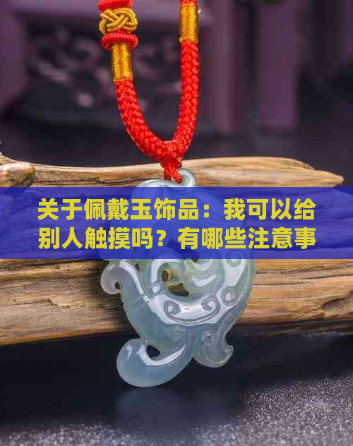 关于佩戴玉饰品：我可以给别人触摸吗？有哪些注意事项和禁忌？