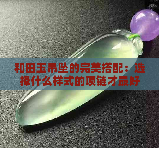 和田玉吊坠的完美搭配：选择什么样式的项链才更好看？