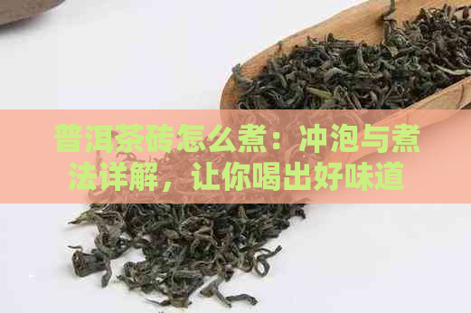 普洱茶砖怎么煮：冲泡与煮法详解，让你喝出好味道