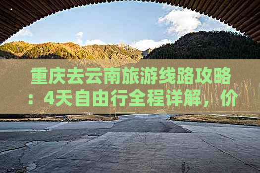 重庆去云南旅游线路攻略：4天自由行全程详解，价格透明，一网打尽！