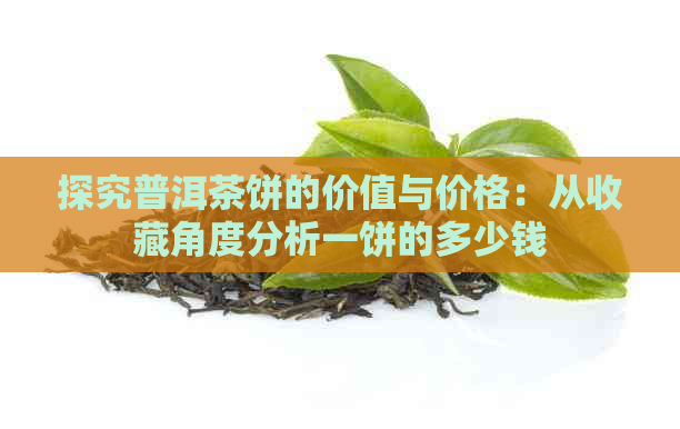 探究普洱茶饼的价值与价格：从收藏角度分析一饼的多少钱