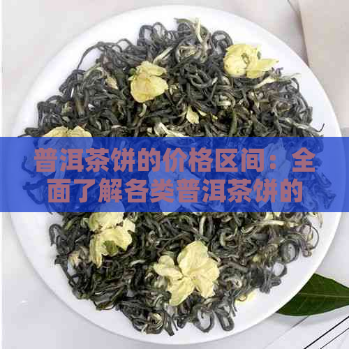 普洱茶饼的价格区间：全面了解各类普洱茶饼的价格因素和市场行情