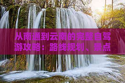 从南通到云南的完整自驾游攻略：路线规划、景点推荐、住宿及美食一应俱全