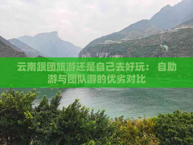 云南跟团旅游还是自己去好玩： 自助游与团队游的优劣对比