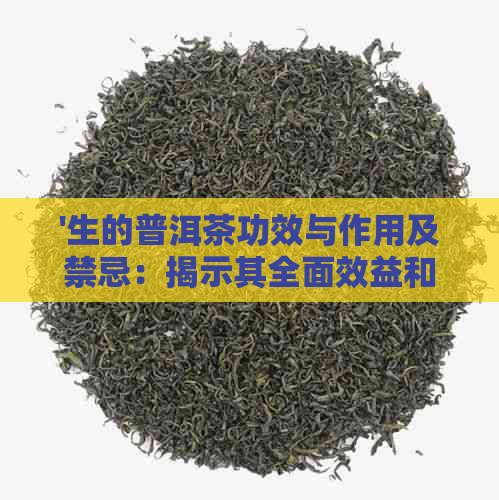 '生的普洱茶功效与作用及禁忌：揭示其全面效益和潜在风险'