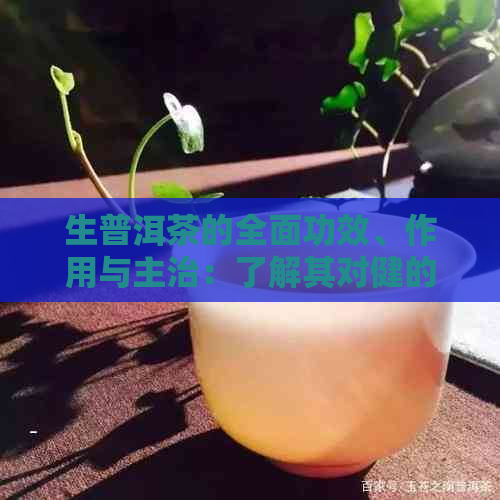 生普洱茶的全面功效、作用与主治：了解其对健的具体益处和适用人群