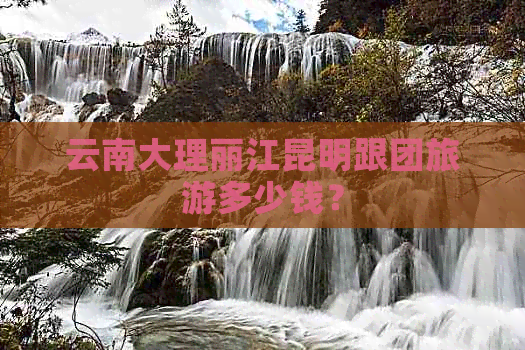 云南大理丽江昆明跟团旅游多少钱？