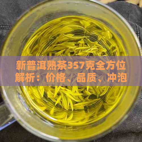 新普洱熟茶357克全方位解析：价格、品质、冲泡方法及购买建议