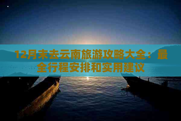 12月末去云南旅游攻略大全：最全行程安排和实用建议