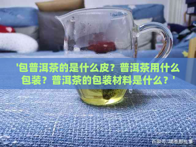 '包普洱茶的是什么皮？普洱茶用什么包装？普洱茶的包装材料是什么？'